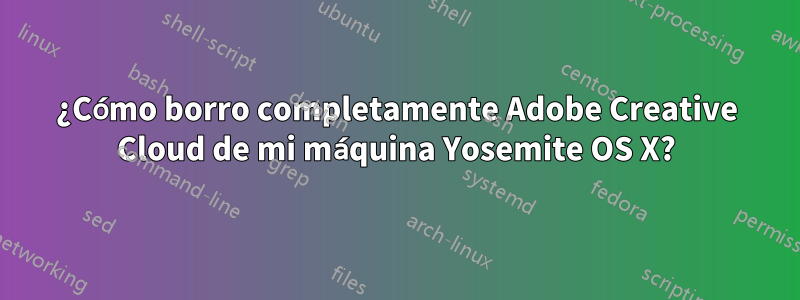 ¿Cómo borro completamente Adobe Creative Cloud de mi máquina Yosemite OS X?