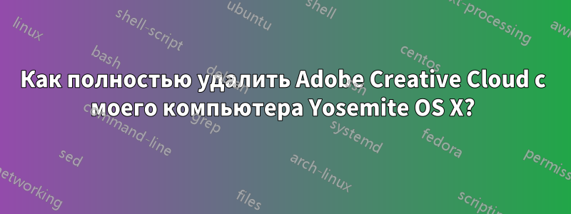 Как полностью удалить Adobe Creative Cloud с моего компьютера Yosemite OS X?