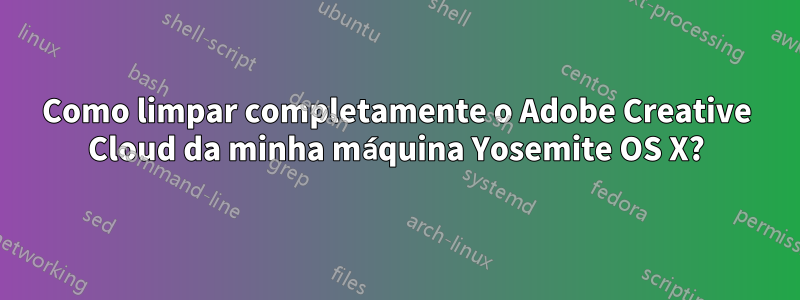 Como limpar completamente o Adobe Creative Cloud da minha máquina Yosemite OS X?