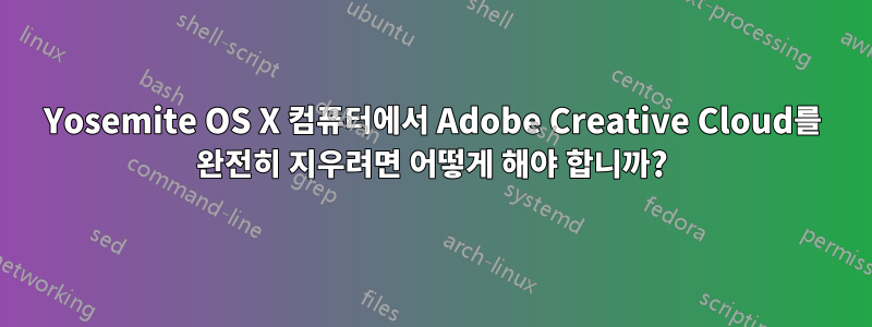 Yosemite OS X 컴퓨터에서 Adobe Creative Cloud를 완전히 지우려면 어떻게 해야 합니까?