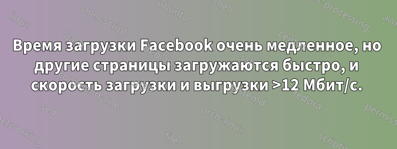 Время загрузки Facebook очень медленное, но другие страницы загружаются быстро, и скорость загрузки и выгрузки >12 Мбит/с.