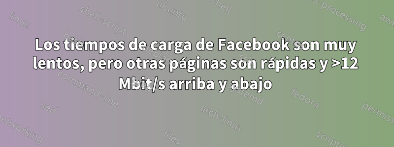 Los tiempos de carga de Facebook son muy lentos, pero otras páginas son rápidas y >12 Mbit/s arriba y abajo