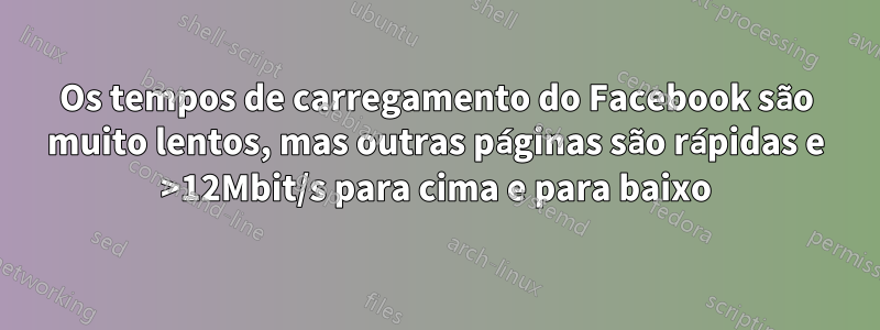 Os tempos de carregamento do Facebook são muito lentos, mas outras páginas são rápidas e >12Mbit/s para cima e para baixo