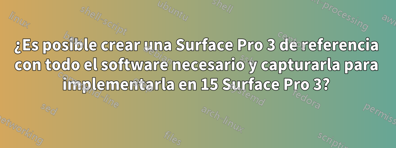 ¿Es posible crear una Surface Pro 3 de referencia con todo el software necesario y capturarla para implementarla en 15 Surface Pro 3?