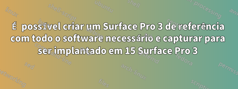 É possível criar um Surface Pro 3 de referência com todo o software necessário e capturar para ser implantado em 15 Surface Pro 3