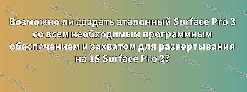 Возможно ли создать эталонный Surface Pro 3 со всем необходимым программным обеспечением и захватом для развертывания на 15 Surface Pro 3?