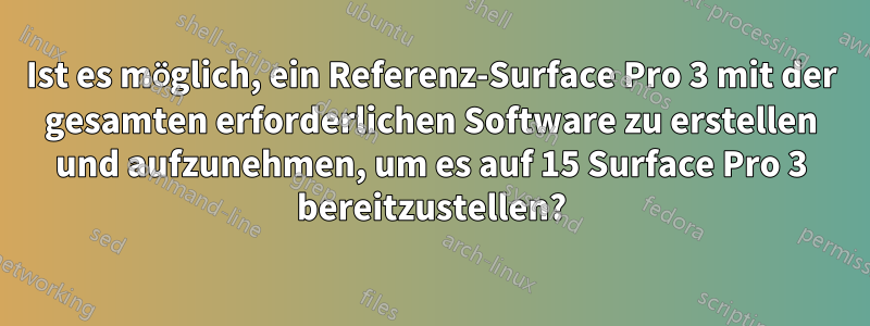 Ist es möglich, ein Referenz-Surface Pro 3 mit der gesamten erforderlichen Software zu erstellen und aufzunehmen, um es auf 15 Surface Pro 3 bereitzustellen?