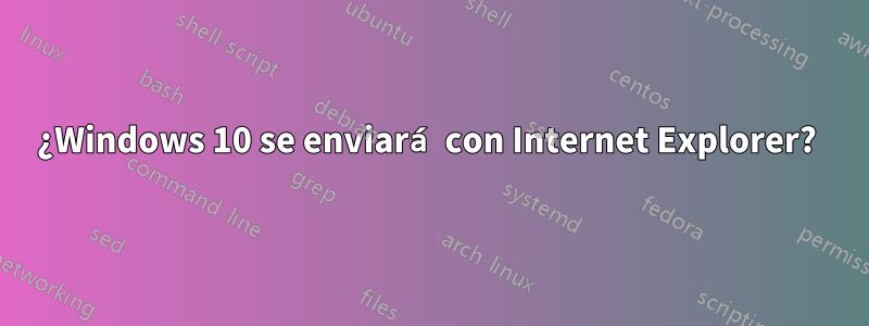 ¿Windows 10 se enviará con Internet Explorer? 