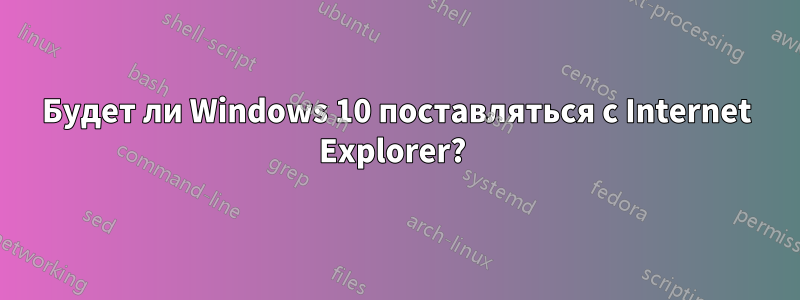 Будет ли Windows 10 поставляться с Internet Explorer? 