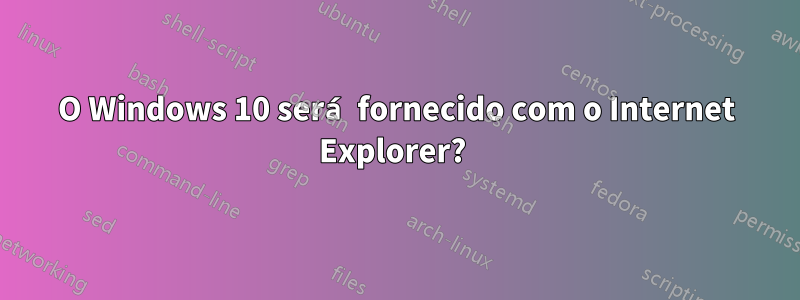 O Windows 10 será fornecido com o Internet Explorer? 