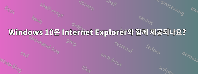 Windows 10은 Internet Explorer와 함께 제공되나요? 