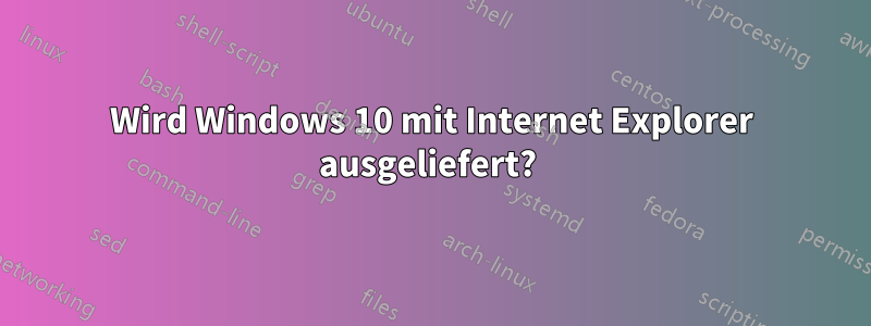 Wird Windows 10 mit Internet Explorer ausgeliefert? 