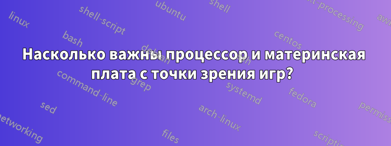 Насколько важны процессор и материнская плата с точки зрения игр? 