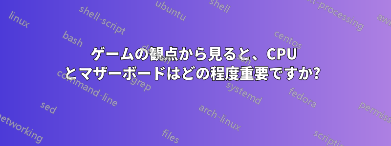 ゲームの観点から見ると、CPU とマザーボードはどの程度重要ですか? 