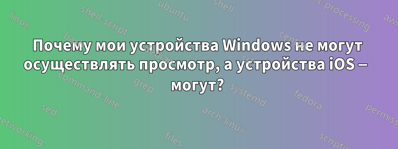 Почему мои устройства Windows не могут осуществлять просмотр, а устройства iOS — могут?