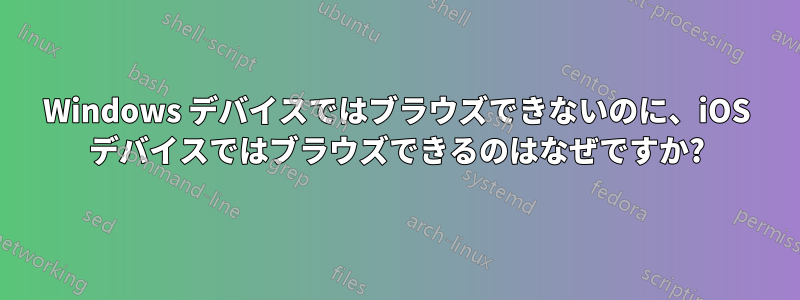 Windows デバイスではブラウズできないのに、iOS デバイスではブラウズできるのはなぜですか?