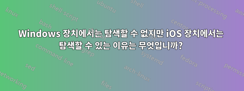 Windows 장치에서는 탐색할 수 없지만 iOS 장치에서는 탐색할 수 있는 이유는 무엇입니까?