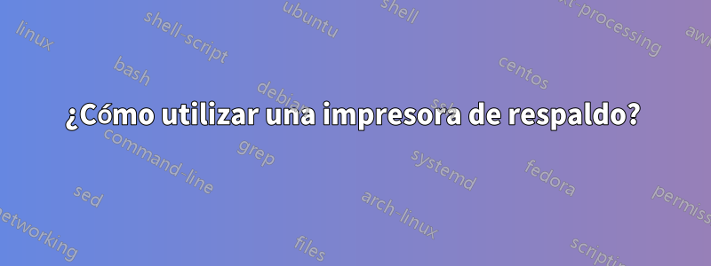 ¿Cómo utilizar una impresora de respaldo?