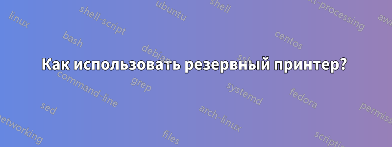 Как использовать резервный принтер?