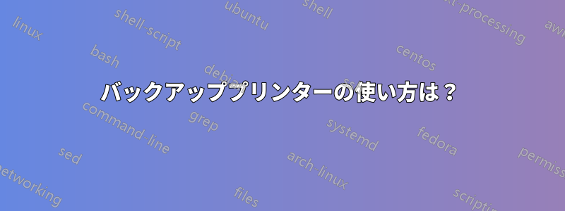 バックアッププリンターの使い方は？