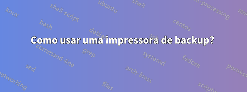 Como usar uma impressora de backup?