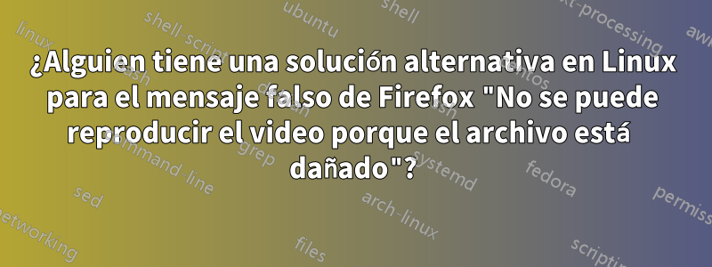 ¿Alguien tiene una solución alternativa en Linux para el mensaje falso de Firefox "No se puede reproducir el video porque el archivo está dañado"?