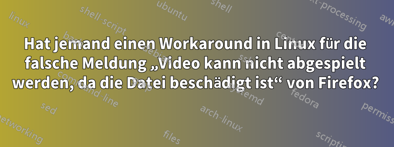 Hat jemand einen Workaround in Linux für die falsche Meldung „Video kann nicht abgespielt werden, da die Datei beschädigt ist“ von Firefox?