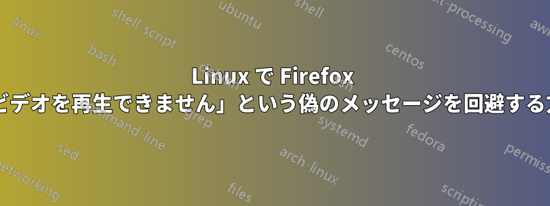 Linux で Firefox の「ファイルが壊れているためビデオを再生できません」という偽のメッセージを回避する方法を知っている人はいますか?