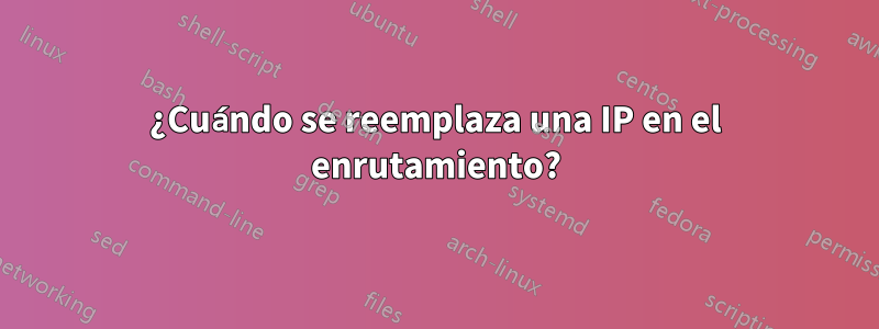 ¿Cuándo se reemplaza una IP en el enrutamiento?