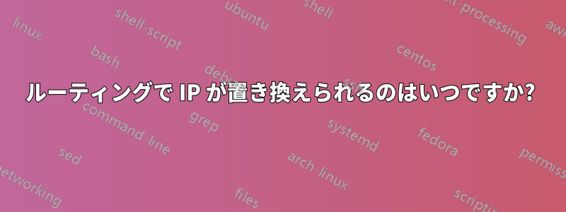 ルーティングで IP が置き換えられるのはいつですか?