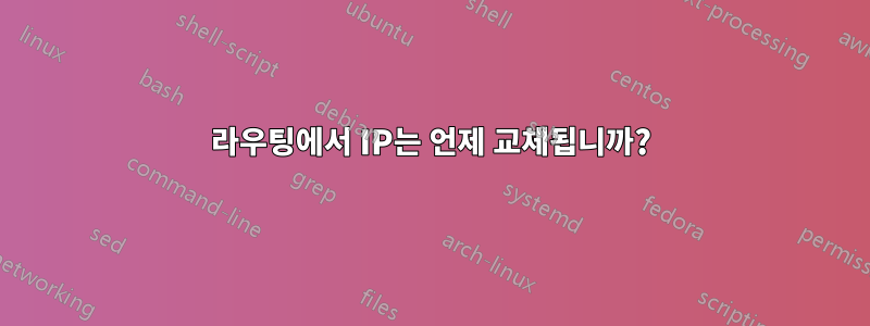 라우팅에서 IP는 언제 교체됩니까?