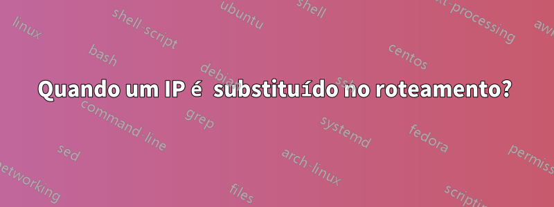 Quando um IP é substituído no roteamento?