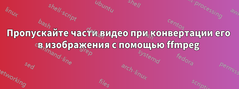 Пропускайте части видео при конвертации его в изображения с помощью ffmpeg