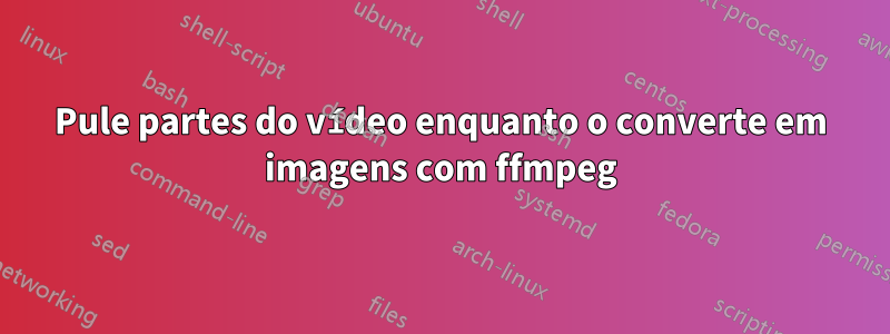 Pule partes do vídeo enquanto o converte em imagens com ffmpeg