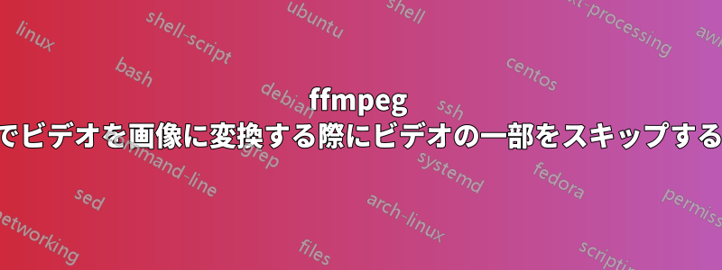 ffmpeg でビデオを画像に変換する際にビデオの一部をスキップする