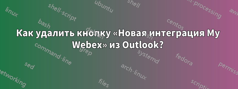 Как удалить кнопку «Новая интеграция My Webex» из Outlook?