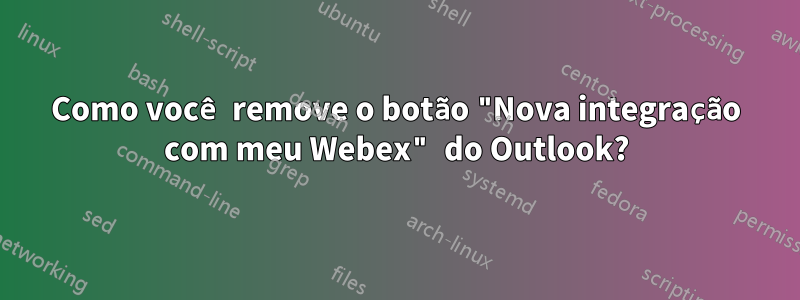 Como você remove o botão "Nova integração com meu Webex" do Outlook?