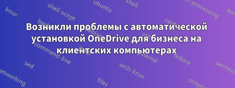 Возникли проблемы с автоматической установкой OneDrive для бизнеса на клиентских компьютерах