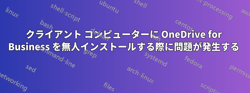 クライアント コンピューターに OneDrive for Business を無人インストールする際に問題が発生する