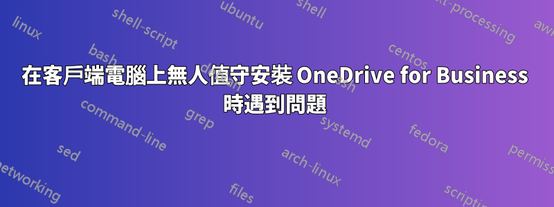 在客戶端電腦上無人值守安裝 OneDrive for Business 時遇到問題