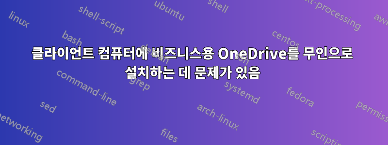 클라이언트 컴퓨터에 비즈니스용 OneDrive를 무인으로 설치하는 데 문제가 있음