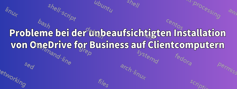 Probleme bei der unbeaufsichtigten Installation von OneDrive for Business auf Clientcomputern