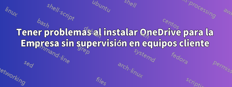 Tener problemas al instalar OneDrive para la Empresa sin supervisión en equipos cliente