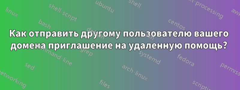 Как отправить другому пользователю вашего домена приглашение на удаленную помощь?