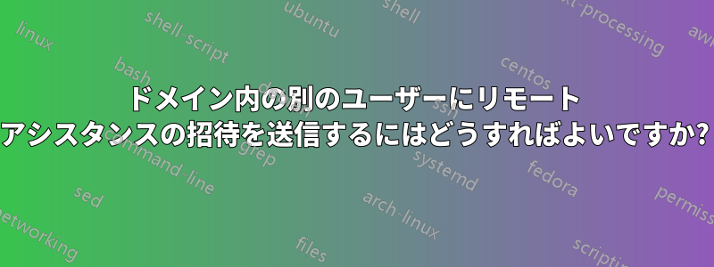 ドメイン内の別のユーザーにリモート アシスタンスの招待を送信するにはどうすればよいですか?