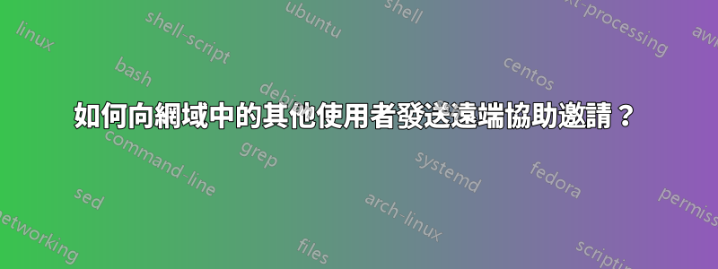 如何向網域中的其他使用者發送遠端協助邀請？