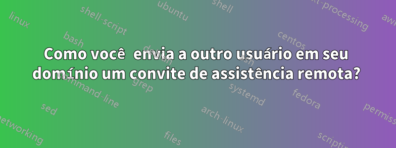 Como você envia a outro usuário em seu domínio um convite de assistência remota?