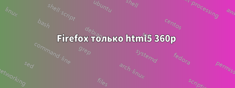 Firefox только html5 360p