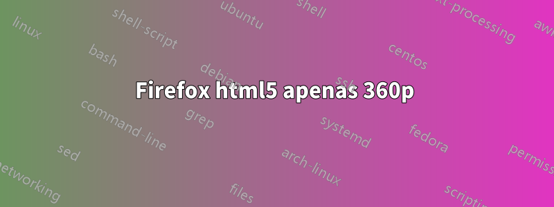 Firefox html5 apenas 360p