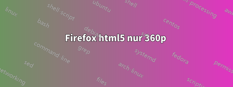 Firefox html5 nur 360p